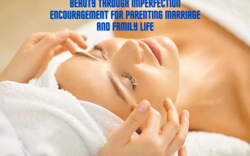 Beauty through imperfection encouragement for parenting marriage and family life