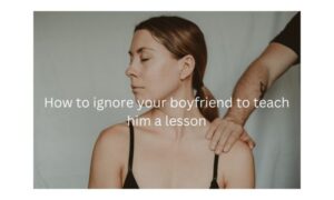 How to ignore your boyfriend to teach him a lesson