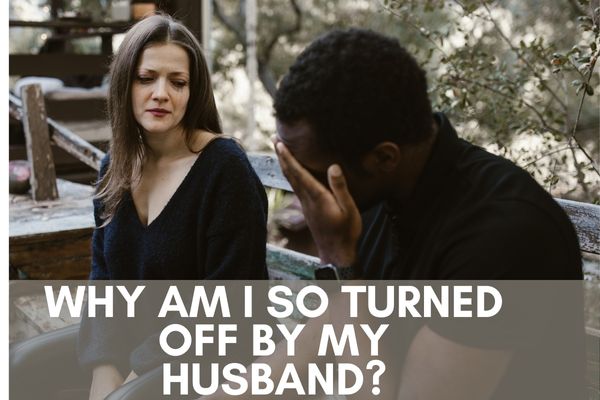 Why Am I So Turned Off By My Husband?